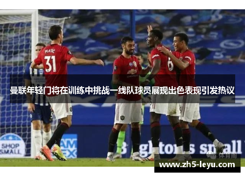 曼联年轻门将在训练中挑战一线队球员展现出色表现引发热议