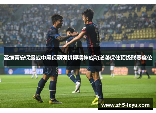 圣埃蒂安保级战中展现顽强拼搏精神成功逆袭保住顶级联赛席位