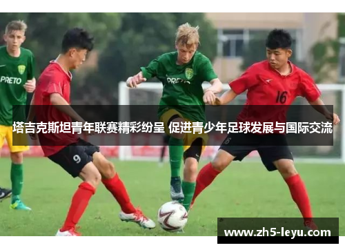塔吉克斯坦青年联赛精彩纷呈 促进青少年足球发展与国际交流