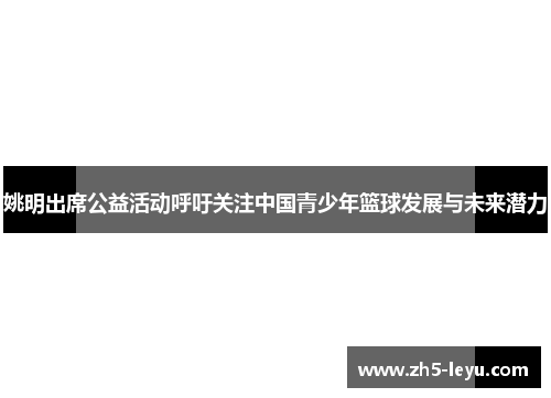 姚明出席公益活动呼吁关注中国青少年篮球发展与未来潜力