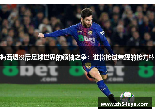 梅西退役后足球世界的领袖之争：谁将接过荣耀的接力棒