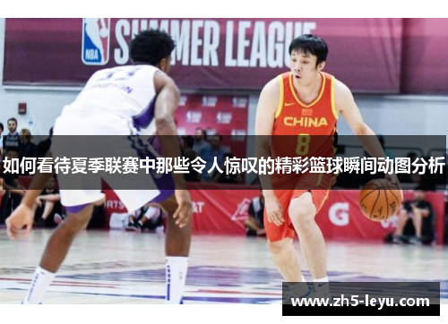 如何看待夏季联赛中那些令人惊叹的精彩篮球瞬间动图分析