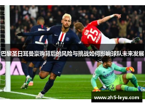 巴黎圣日耳曼豪购背后的风险与挑战如何影响球队未来发展