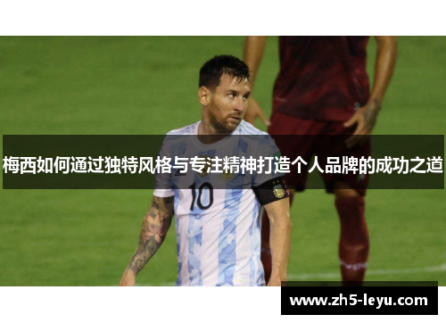 梅西如何通过独特风格与专注精神打造个人品牌的成功之道