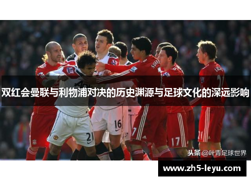 双红会曼联与利物浦对决的历史渊源与足球文化的深远影响