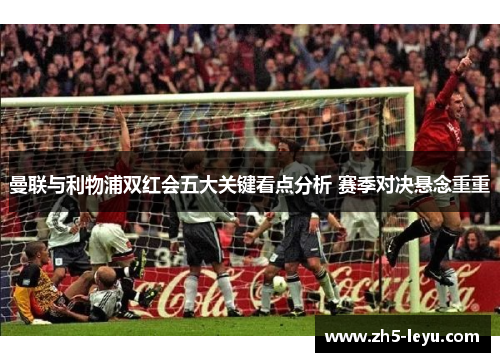 曼联与利物浦双红会五大关键看点分析 赛季对决悬念重重