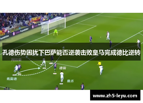 孔德伤势困扰下巴萨能否逆袭击败皇马完成德比逆转