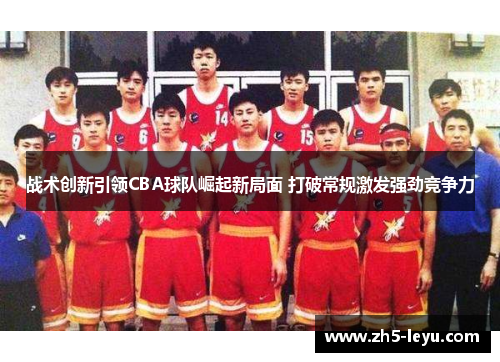 战术创新引领CBA球队崛起新局面 打破常规激发强劲竞争力