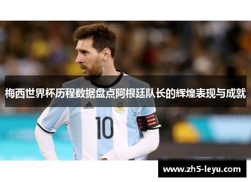 梅西世界杯历程数据盘点阿根廷队长的辉煌表现与成就
