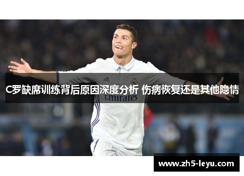 C罗缺席训练背后原因深度分析 伤病恢复还是其他隐情