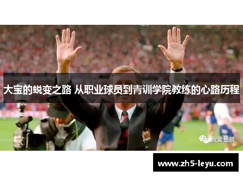 大宝的蜕变之路 从职业球员到青训学院教练的心路历程