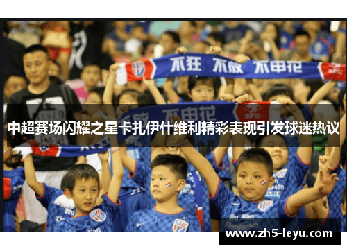 中超赛场闪耀之星卡扎伊什维利精彩表现引发球迷热议