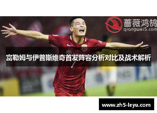 富勒姆与伊普斯维奇首发阵容分析对比及战术解析