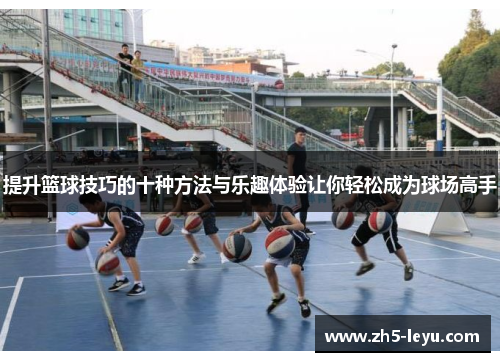 提升篮球技巧的十种方法与乐趣体验让你轻松成为球场高手