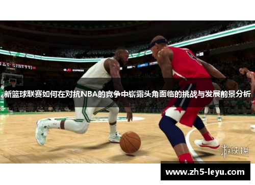 新篮球联赛如何在对抗NBA的竞争中崭露头角面临的挑战与发展前景分析