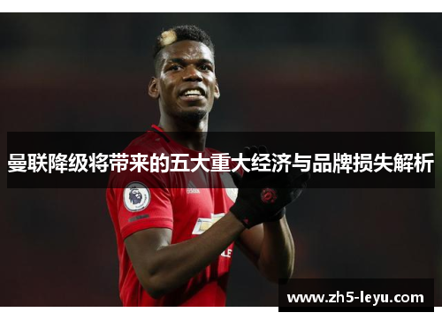 曼联降级将带来的五大重大经济与品牌损失解析