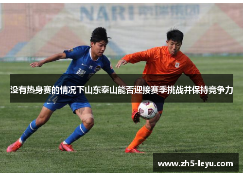 没有热身赛的情况下山东泰山能否迎接赛季挑战并保持竞争力