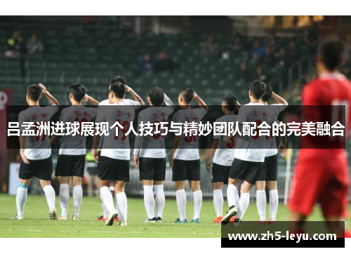 吕孟洲进球展现个人技巧与精妙团队配合的完美融合