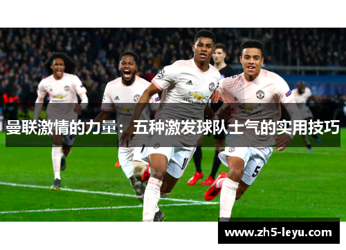 曼联激情的力量：五种激发球队士气的实用技巧