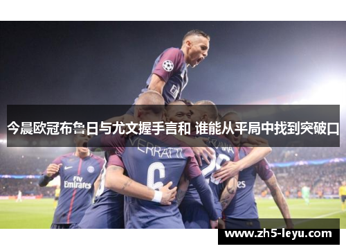 今晨欧冠布鲁日与尤文握手言和 谁能从平局中找到突破口