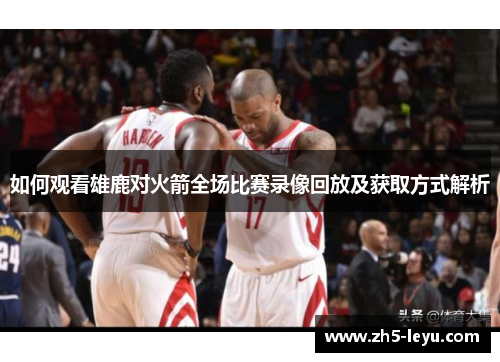 如何观看雄鹿对火箭全场比赛录像回放及获取方式解析