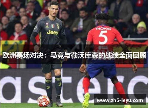 欧洲赛场对决：马竞与勒沃库森的战绩全面回顾