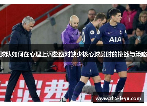 球队如何在心理上调整应对缺少核心球员时的挑战与策略