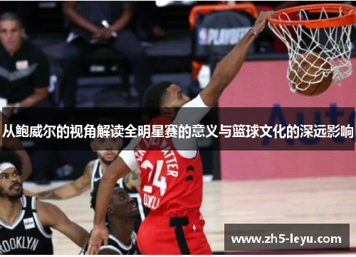 从鲍威尔的视角解读全明星赛的意义与篮球文化的深远影响