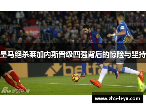 皇马绝杀莱加内斯晋级四强背后的惊险与坚持