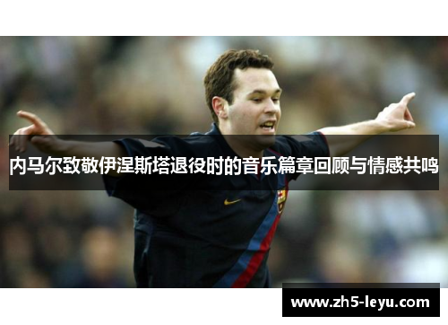 内马尔致敬伊涅斯塔退役时的音乐篇章回顾与情感共鸣