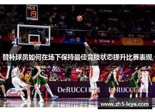 替补球员如何在场下保持最佳竞技状态提升比赛表现