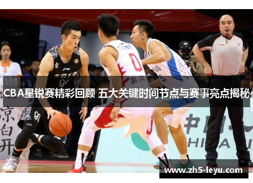 CBA星锐赛精彩回顾 五大关键时间节点与赛事亮点揭秘