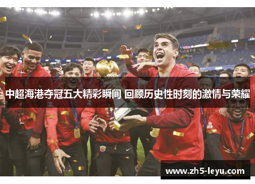 中超海港夺冠五大精彩瞬间 回顾历史性时刻的激情与荣耀