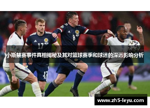 小斯禁赛事件真相揭秘及其对篮球赛季和球迷的深远影响分析