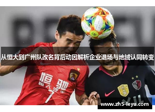 从恒大到广州队改名背后动因解析企业退场与地域认同转变