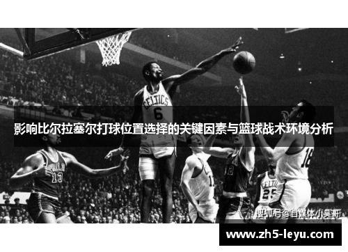 影响比尔拉塞尔打球位置选择的关键因素与篮球战术环境分析