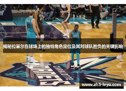 揭秘拉塞尔在球场上的独特角色定位及其对球队胜负的关键影响