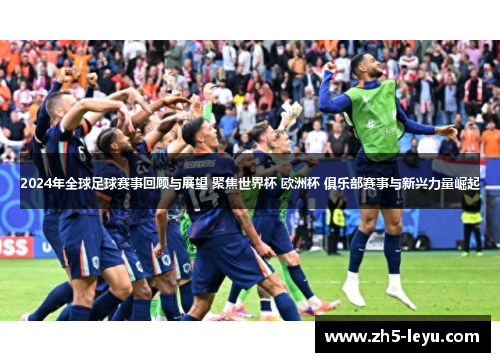 2024年全球足球赛事回顾与展望 聚焦世界杯 欧洲杯 俱乐部赛事与新兴力量崛起