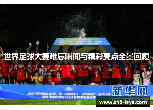世界足球大赛难忘瞬间与精彩亮点全景回顾