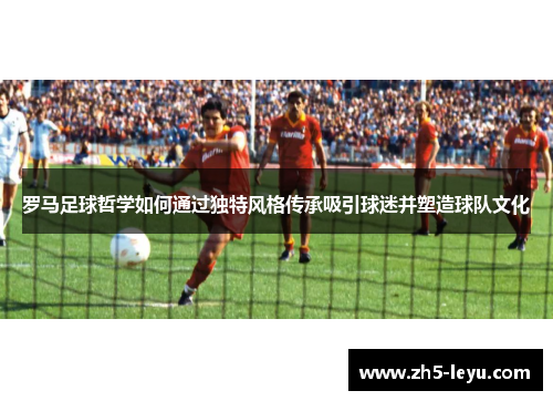 罗马足球哲学如何通过独特风格传承吸引球迷并塑造球队文化