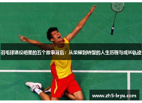 羽毛球退役明星的五个故事背后：从荣耀到转型的人生历程与成长轨迹