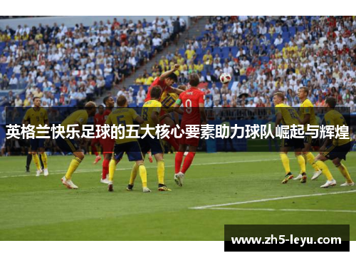 英格兰快乐足球的五大核心要素助力球队崛起与辉煌