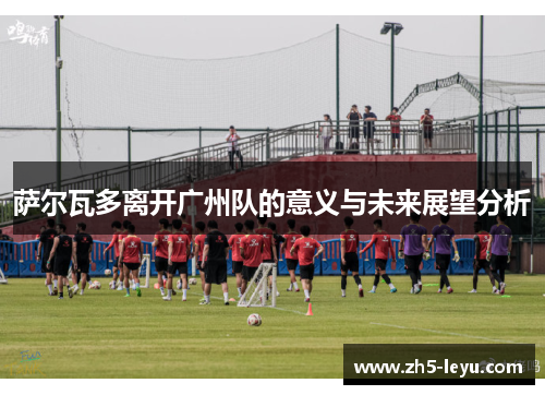 萨尔瓦多离开广州队的意义与未来展望分析