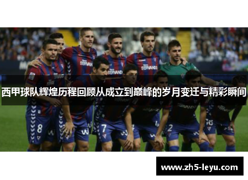 西甲球队辉煌历程回顾从成立到巅峰的岁月变迁与精彩瞬间 西甲球队辉煌历程回顾从成立到巅峰的岁月变迁与精彩瞬间