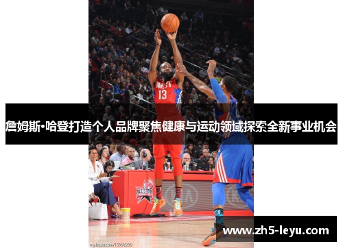 詹姆斯·哈登打造个人品牌聚焦健康与运动领域探索全新事业机会