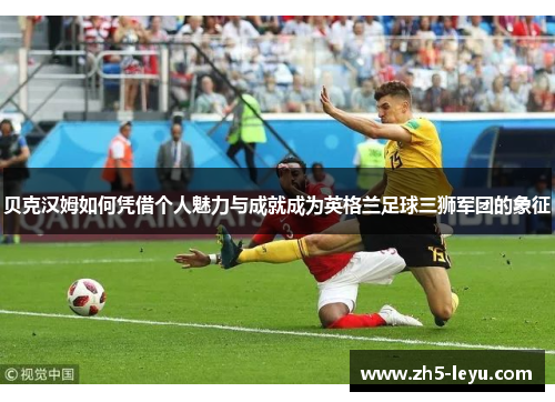 贝克汉姆如何凭借个人魅力与成就成为英格兰足球三狮军团的象征