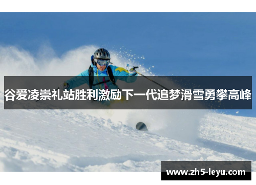 谷爱凌崇礼站胜利激励下一代追梦滑雪勇攀高峰