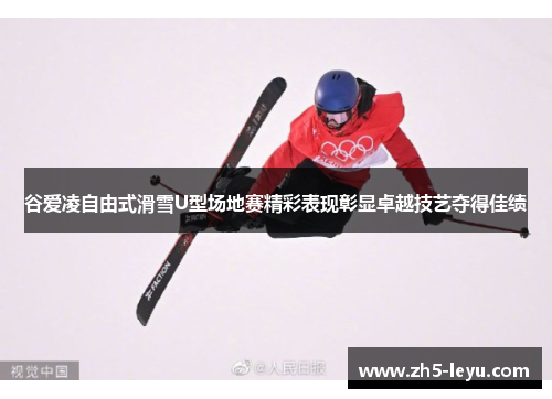 谷爱凌自由式滑雪U型场地赛精彩表现彰显卓越技艺夺得佳绩