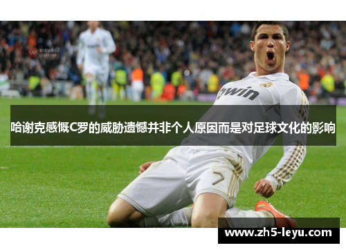 哈谢克感慨C罗的威胁遗憾并非个人原因而是对足球文化的影响 哈谢克感慨C罗的威胁遗憾并非个人原因而是对足球文化的影响