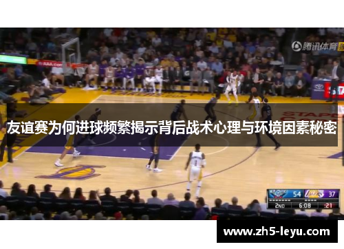 友谊赛为何进球频繁揭示背后战术心理与环境因素秘密